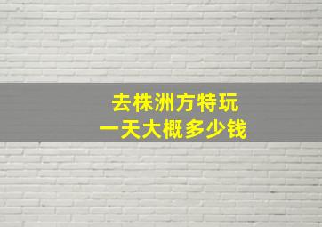 去株洲方特玩一天大概多少钱