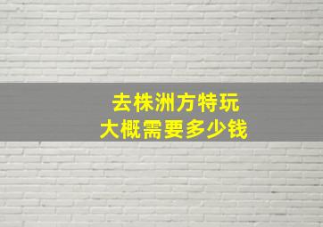 去株洲方特玩大概需要多少钱