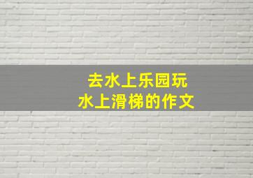 去水上乐园玩水上滑梯的作文