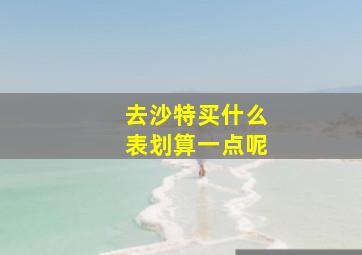 去沙特买什么表划算一点呢