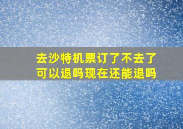 去沙特机票订了不去了可以退吗现在还能退吗