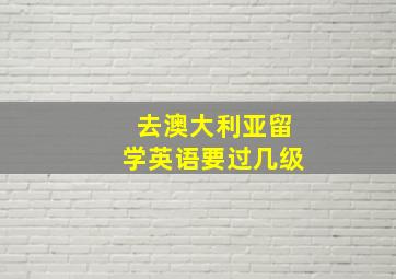 去澳大利亚留学英语要过几级