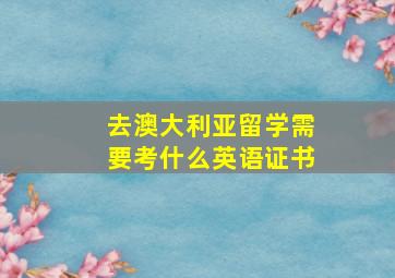 去澳大利亚留学需要考什么英语证书