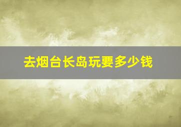 去烟台长岛玩要多少钱