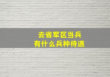 去省军区当兵有什么兵种待遇