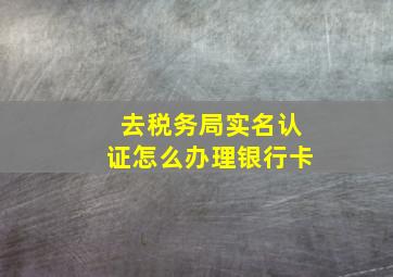 去税务局实名认证怎么办理银行卡