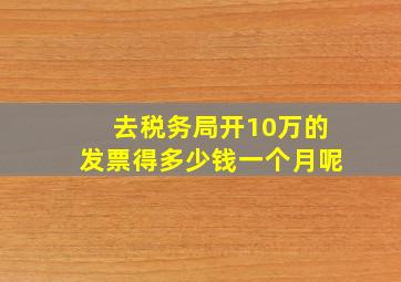 去税务局开10万的发票得多少钱一个月呢