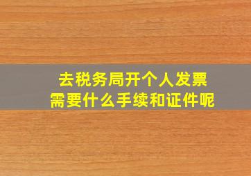 去税务局开个人发票需要什么手续和证件呢