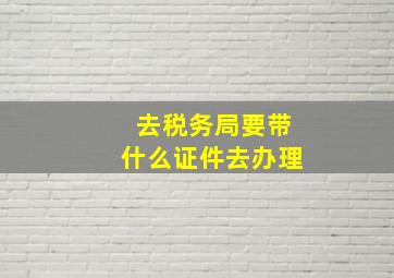 去税务局要带什么证件去办理