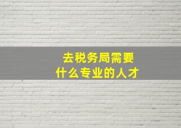 去税务局需要什么专业的人才