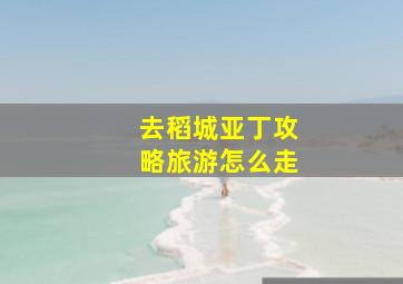 去稻城亚丁攻略旅游怎么走