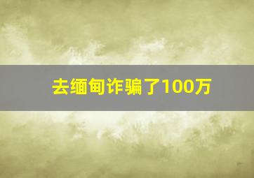 去缅甸诈骗了100万