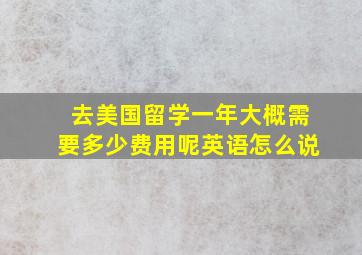 去美国留学一年大概需要多少费用呢英语怎么说