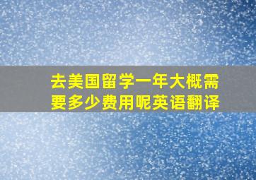 去美国留学一年大概需要多少费用呢英语翻译