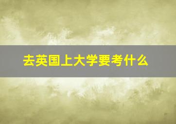 去英国上大学要考什么