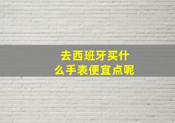 去西班牙买什么手表便宜点呢