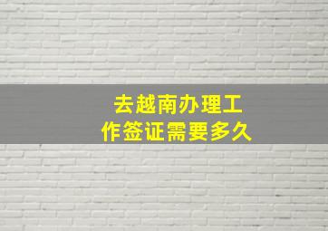 去越南办理工作签证需要多久