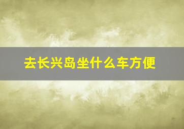 去长兴岛坐什么车方便