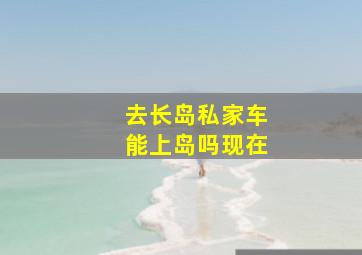 去长岛私家车能上岛吗现在