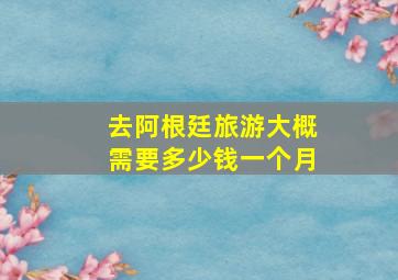 去阿根廷旅游大概需要多少钱一个月