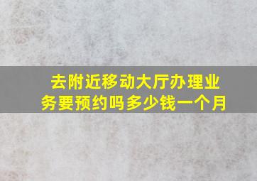 去附近移动大厅办理业务要预约吗多少钱一个月