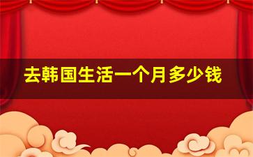 去韩国生活一个月多少钱