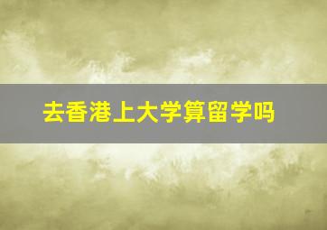 去香港上大学算留学吗