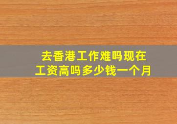 去香港工作难吗现在工资高吗多少钱一个月