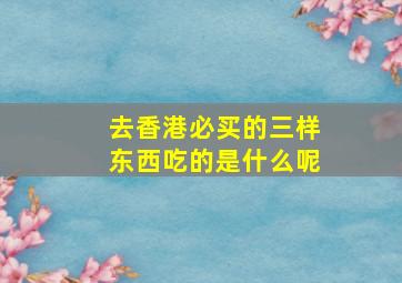 去香港必买的三样东西吃的是什么呢