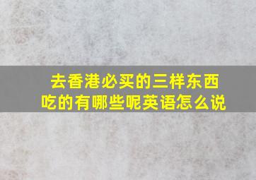 去香港必买的三样东西吃的有哪些呢英语怎么说