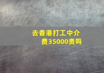 去香港打工中介费35000贵吗