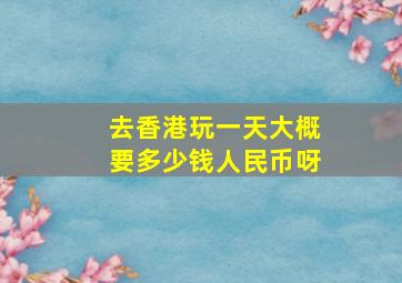 去香港玩一天大概要多少钱人民币呀