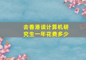 去香港读计算机研究生一年花费多少