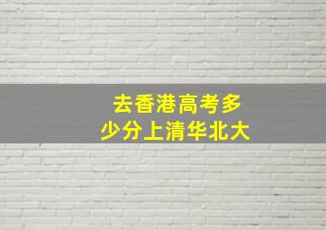 去香港高考多少分上清华北大