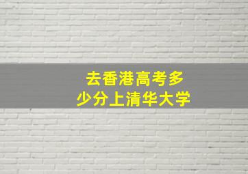 去香港高考多少分上清华大学