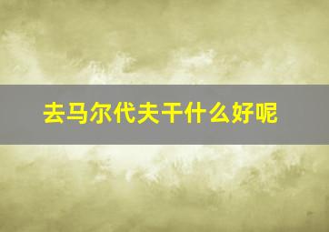 去马尔代夫干什么好呢