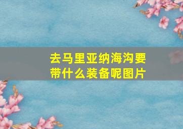 去马里亚纳海沟要带什么装备呢图片