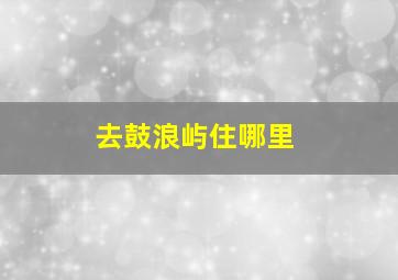 去鼓浪屿住哪里