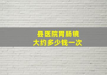 县医院胃肠镜大约多少钱一次