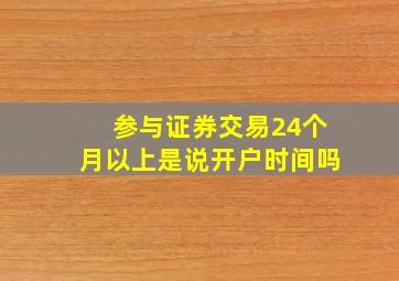 参与证券交易24个月以上是说开户时间吗