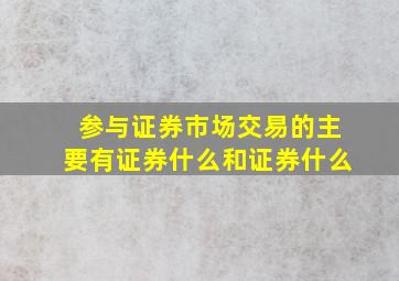 参与证券市场交易的主要有证券什么和证券什么