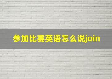 参加比赛英语怎么说join