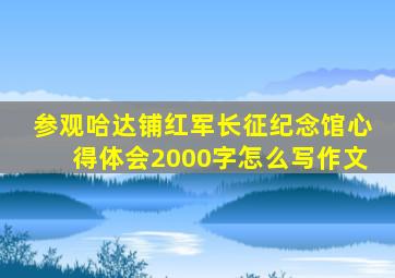 参观哈达铺红军长征纪念馆心得体会2000字怎么写作文