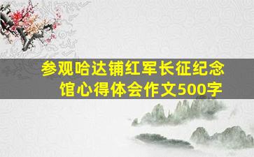 参观哈达铺红军长征纪念馆心得体会作文500字