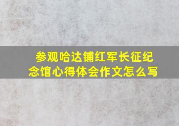 参观哈达铺红军长征纪念馆心得体会作文怎么写