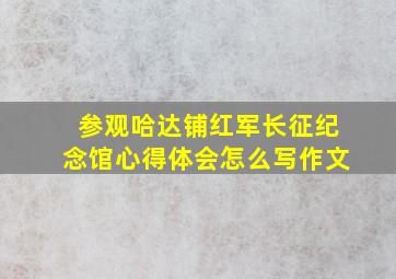 参观哈达铺红军长征纪念馆心得体会怎么写作文