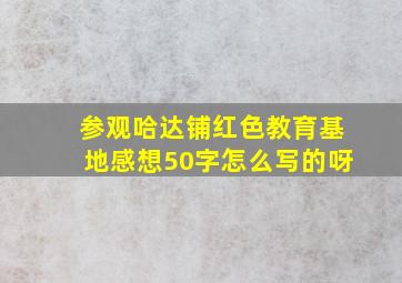 参观哈达铺红色教育基地感想50字怎么写的呀