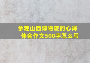 参观山西博物院的心得体会作文500字怎么写