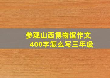 参观山西博物馆作文400字怎么写三年级