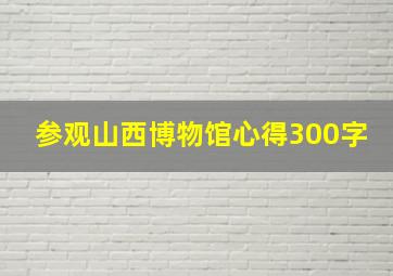 参观山西博物馆心得300字